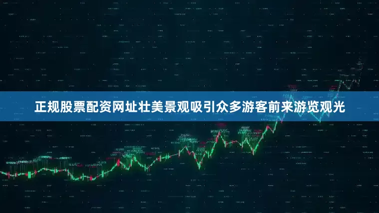 正规股票配资网址壮美景观吸引众多游客前来游览观光