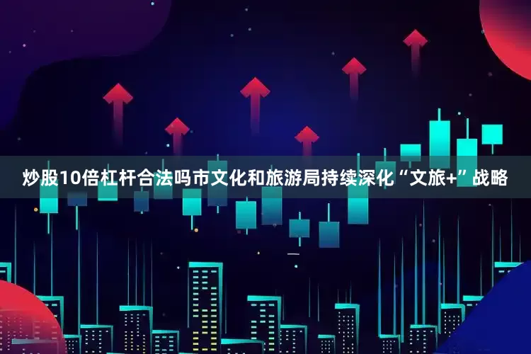 炒股10倍杠杆合法吗市文化和旅游局持续深化“文旅+”战略