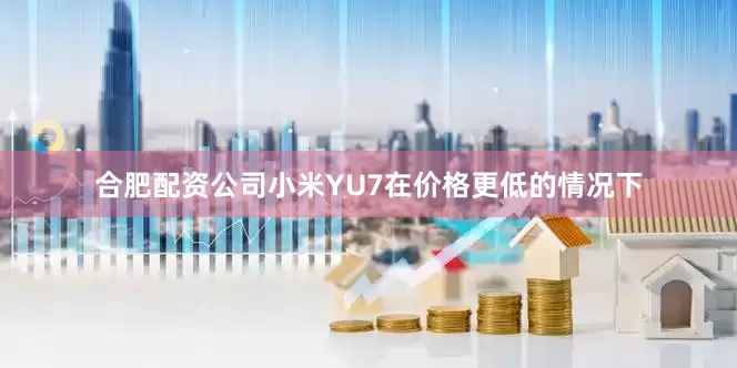 合肥配资公司小米YU7在价格更低的情况下