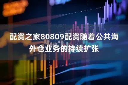 配资之家80809配资随着公共海外仓业务的持续扩张