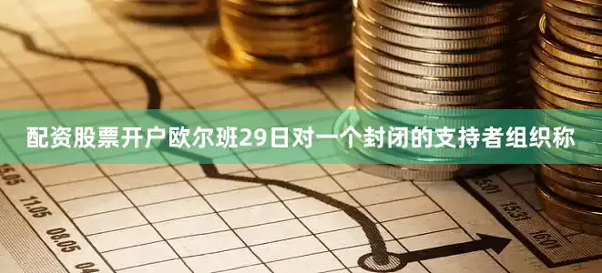 配资股票开户欧尔班29日对一个封闭的支持者组织称