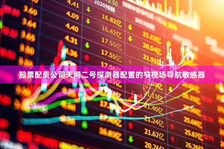 股票配资公司天问二号探测器配置的窄视场导航敏感器
