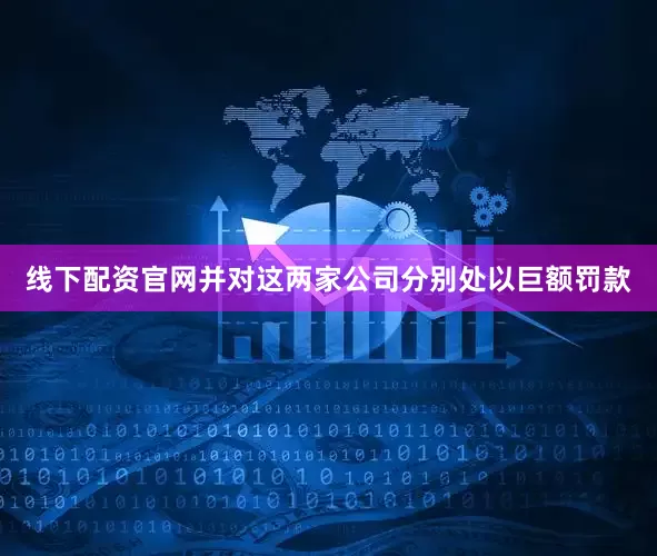 线下配资官网并对这两家公司分别处以巨额罚款