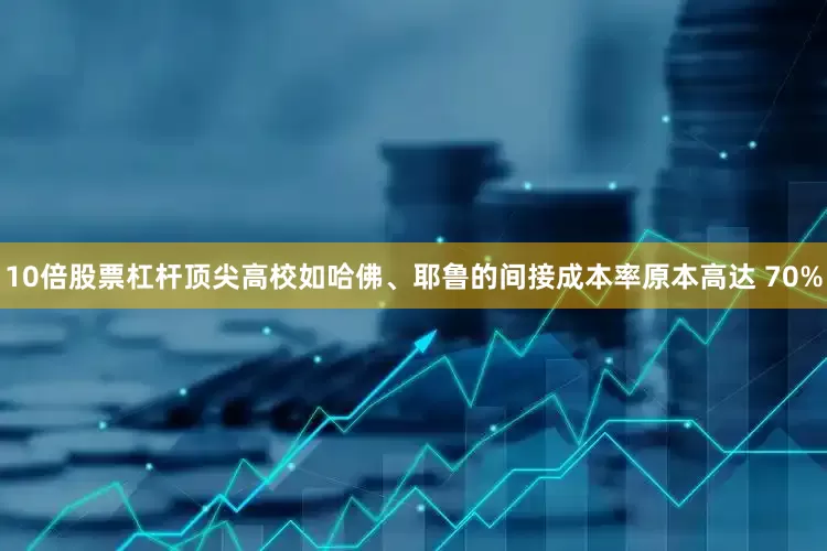 10倍股票杠杆顶尖高校如哈佛、耶鲁的间接成本率原本高达 70%