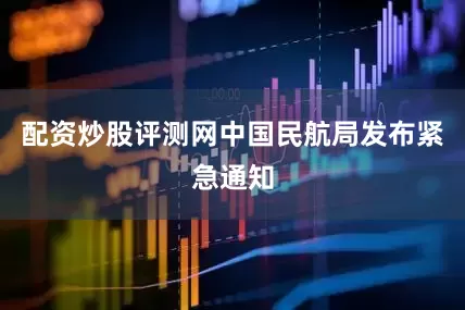 配资炒股评测网中国民航局发布紧急通知