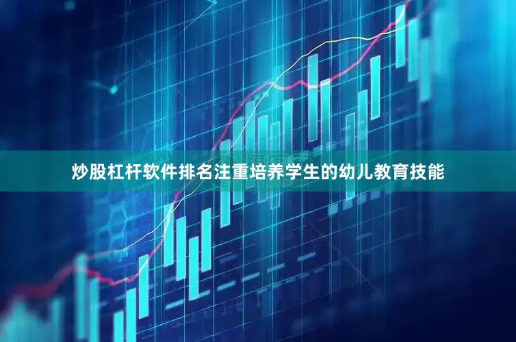 炒股杠杆软件排名注重培养学生的幼儿教育技能