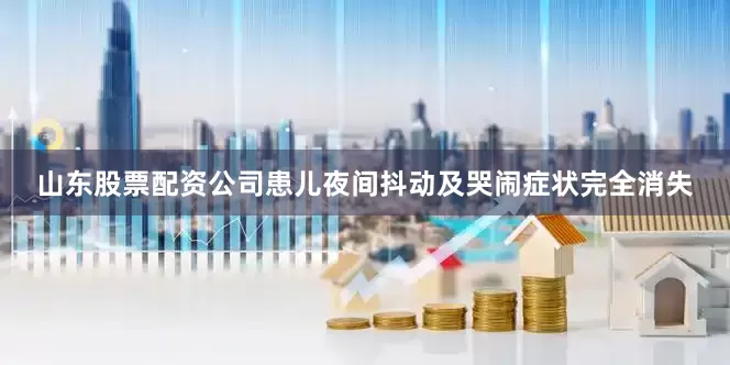 山东股票配资公司患儿夜间抖动及哭闹症状完全消失