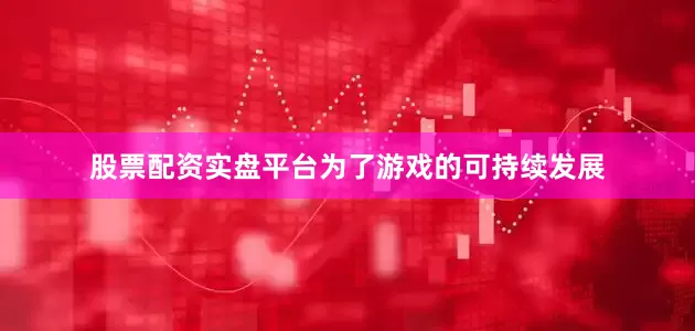 股票配资实盘平台为了游戏的可持续发展