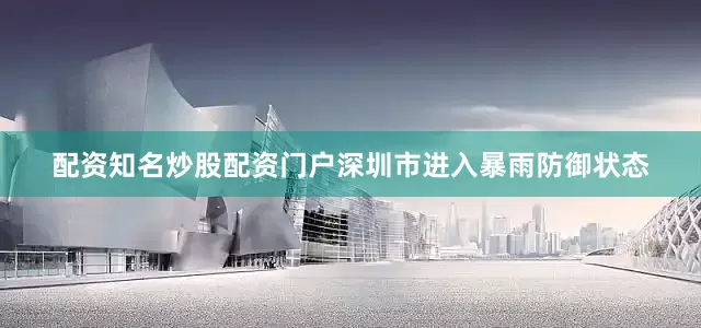 配资知名炒股配资门户深圳市进入暴雨防御状态