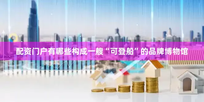 配资门户有哪些构成一艘“可登船”的品牌博物馆