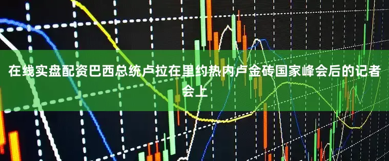 在线实盘配资巴西总统卢拉在里约热内卢金砖国家峰会后的记者会上