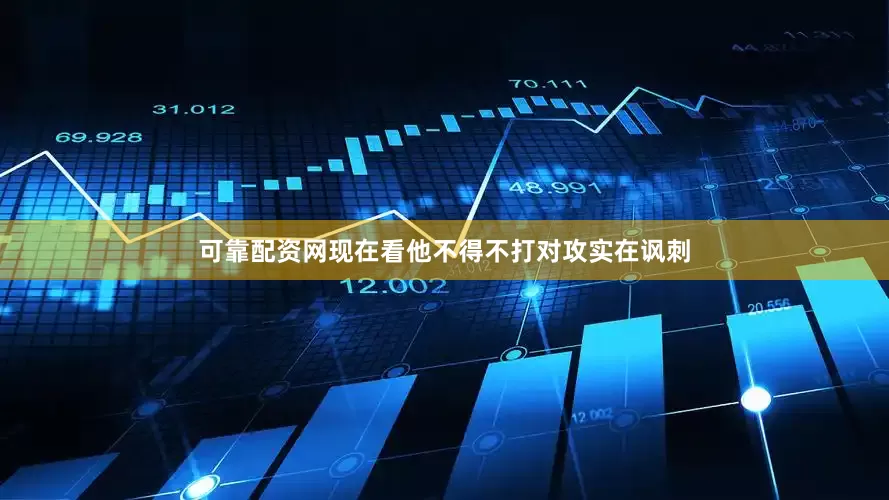 可靠配资网现在看他不得不打对攻实在讽刺