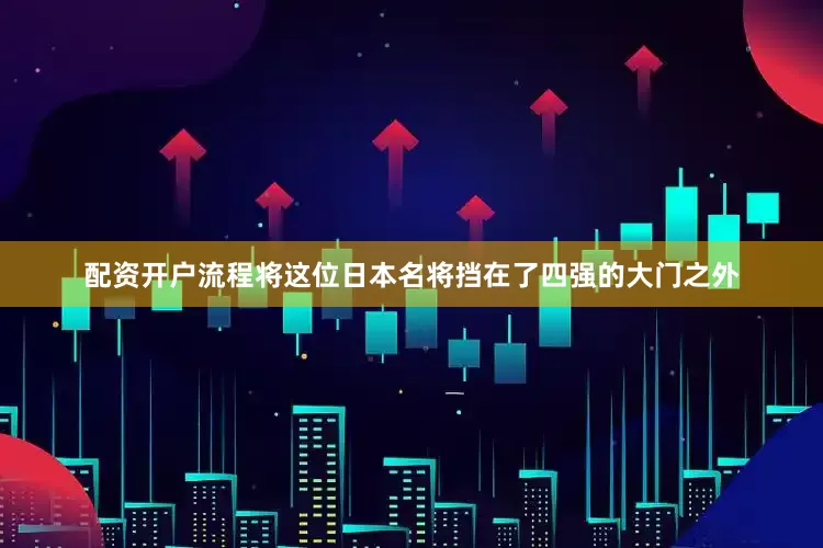 配资开户流程将这位日本名将挡在了四强的大门之外
