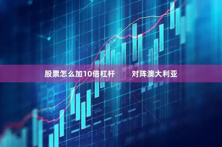 股票怎么加10倍杠杆        对阵澳大利亚