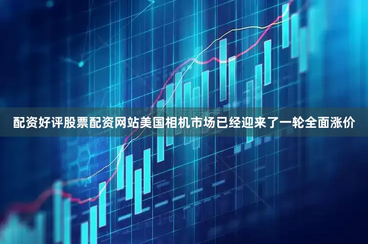 配资好评股票配资网站美国相机市场已经迎来了一轮全面涨价