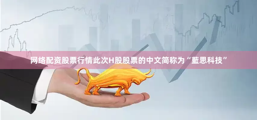 网络配资股票行情此次H股股票的中文简称为“藍思科技”