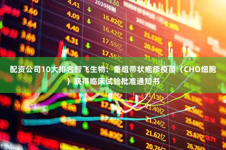配资公司10大排名智飞生物：重组带状疱疹疫苗（CHO细胞）获得临床试验批准通知书