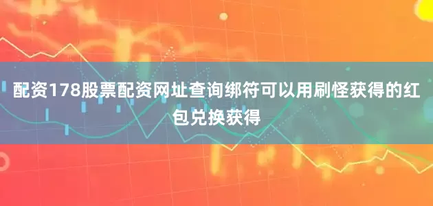 配资178股票配资网址查询绑符可以用刷怪获得的红包兑换获得