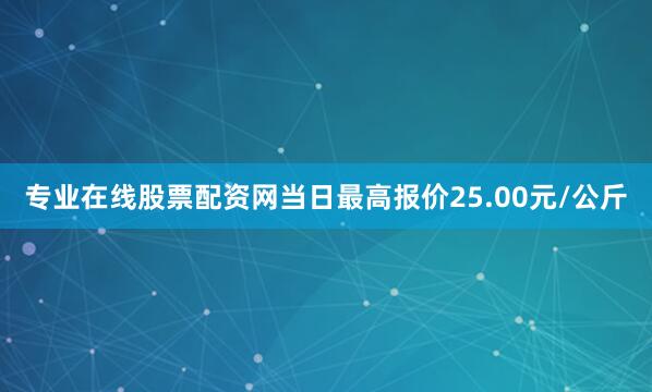 专业在线股票配资网当日最高报价25.00元/公斤