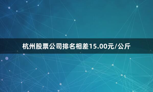 杭州股票公司排名相差15.00元/公斤