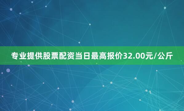 专业提供股票配资当日最高报价32.00元/公斤