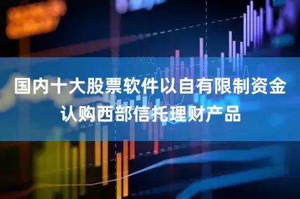 国内十大股票软件以自有限制资金认购西部信托理财产品