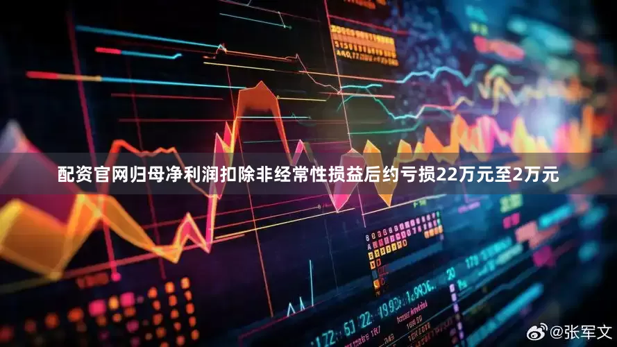 配资官网归母净利润扣除非经常性损益后约亏损22万元至2万元