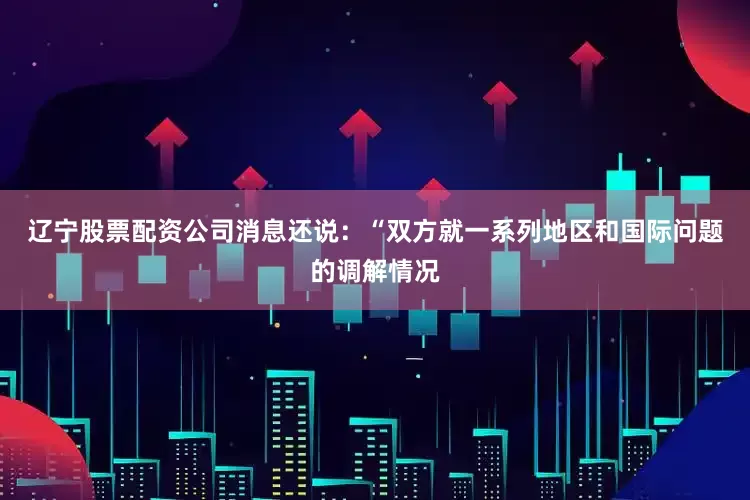 辽宁股票配资公司消息还说：“双方就一系列地区和国际问题的调解情况