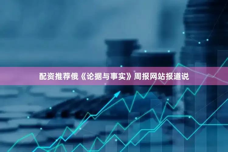 配资推荐　　俄《论据与事实》周报网站报道说
