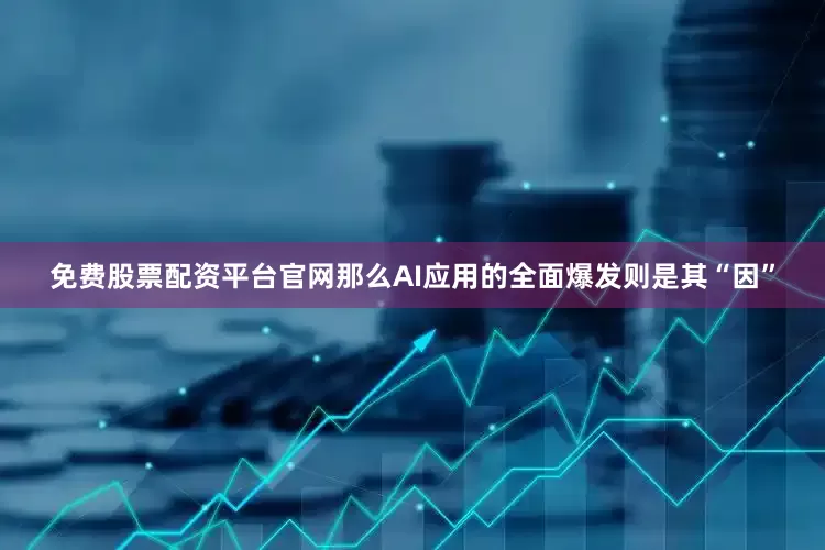 免费股票配资平台官网那么AI应用的全面爆发则是其“因”