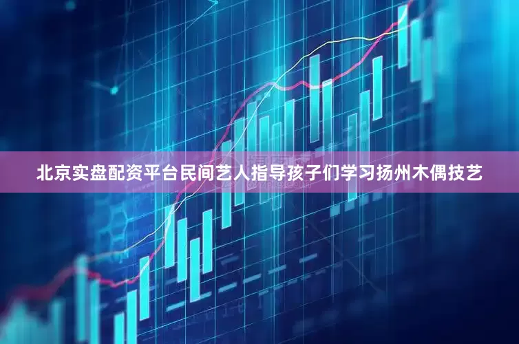 北京实盘配资平台民间艺人指导孩子们学习扬州木偶技艺