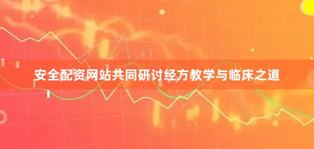 安全配资网站共同研讨经方教学与临床之道