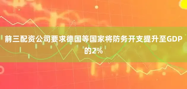 前三配资公司要求德国等国家将防务开支提升至GDP的2%