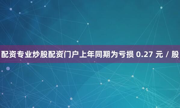 配资专业炒股配资门户上年同期为亏损 0.27 元 / 股