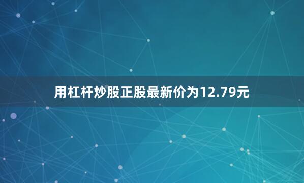 用杠杆炒股正股最新价为12.79元