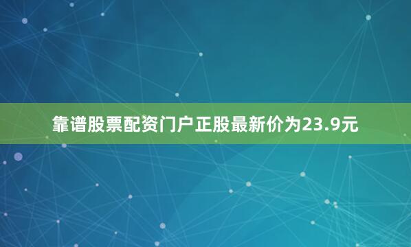 靠谱股票配资门户正股最新价为23.9元
