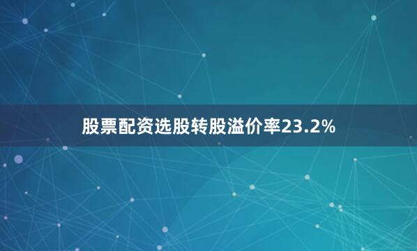股票配资选股转股溢价率23.2%