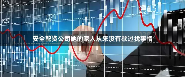 安全配资公司她的家人从来没有歇过找事情