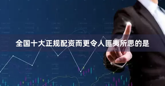 全国十大正规配资而更令人匪夷所思的是