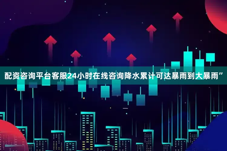 配资咨询平台客服24小时在线咨询降水累计可达暴雨到大暴雨”