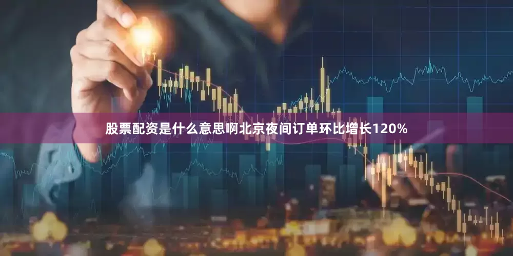 股票配资是什么意思啊北京夜间订单环比增长120%