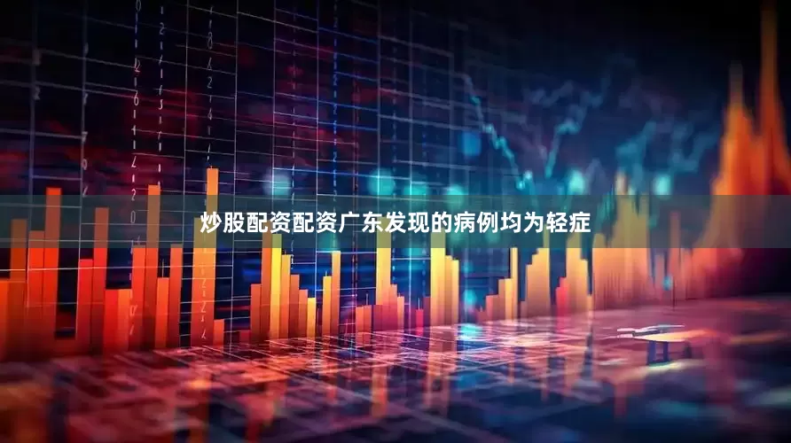 炒股配资配资广东发现的病例均为轻症