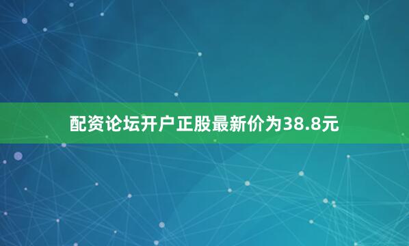 配资论坛开户正股最新价为38.8元