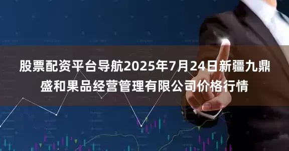 股票配资平台导航2025年7月24日新疆九鼎盛和果品经营管理有限公司价格行情