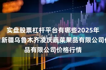 实盘股票杠杆平台有哪些2025年7月24日新疆乌鲁木齐凌庆蔬菜果品有限公司价格行情