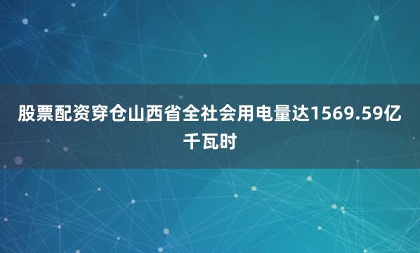 股票配资穿仓山西省全社会用电量达1569.59亿千瓦时