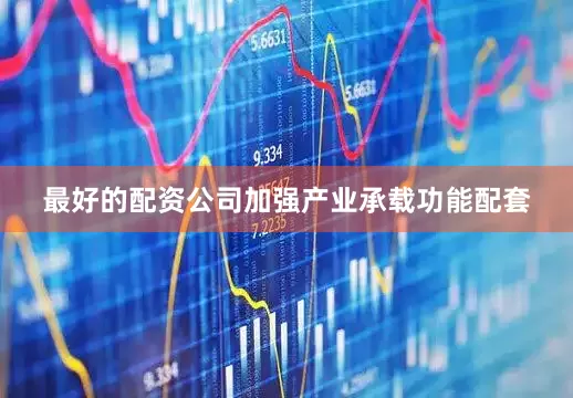 最好的配资公司加强产业承载功能配套