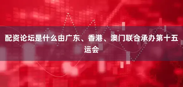 配资论坛是什么由广东、香港、澳门联合承办第十五运会