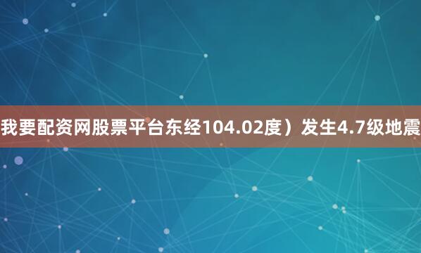 我要配资网股票平台东经104.02度）发生4.7级地震