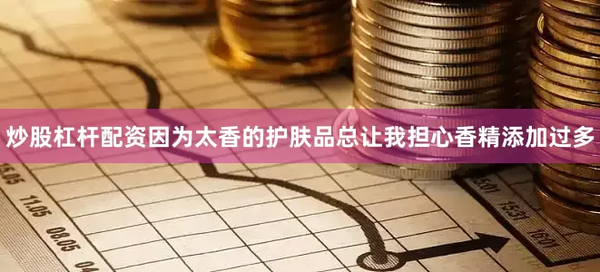 炒股杠杆配资因为太香的护肤品总让我担心香精添加过多
